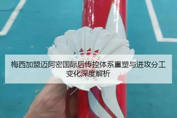 梅西加盟迈阿密国际后传控体系重塑与进攻分工变化深度解析