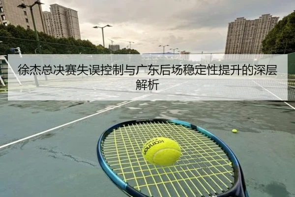 徐杰总决赛失误控制与广东后场稳定性提升的深层解析