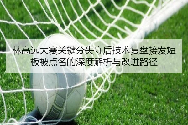 林高远大赛关键分失守后技术复盘接发短板被点名的深度解析与改进路径