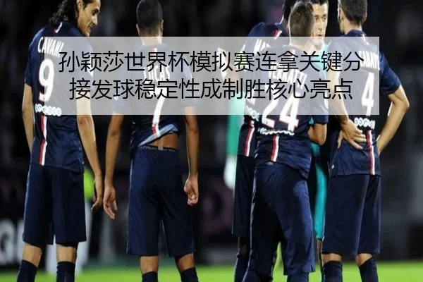 孙颖莎世界杯模拟赛连拿关键分 接发球稳定性成制胜核心亮点 | JIUYOU