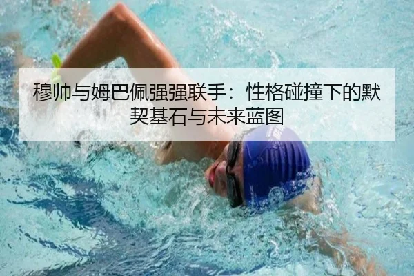 穆帅与姆巴佩强强联手：性格碰撞下的默契基石与未来蓝图 | JIUYOU